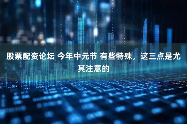 股票配资论坛 今年中元节 有些特殊，这三点是尤其注意的