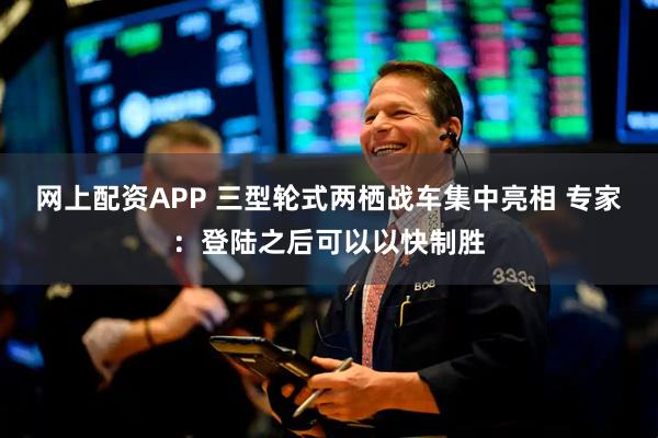 网上配资APP 三型轮式两栖战车集中亮相 专家：登陆之后可以以快制胜