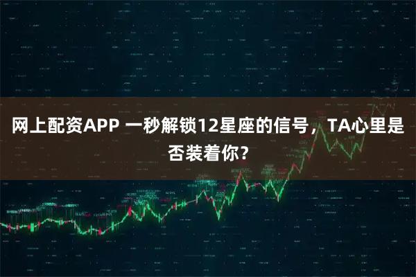 网上配资APP 一秒解锁12星座的信号，TA心里是否装着你？