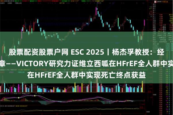 股票配资股票户网 ESC 2025丨杨杰孚教授：经纬之策，笃见真章——VICTORY研究力证维立西呱在HFrEF全人群中实现死亡终点获益
