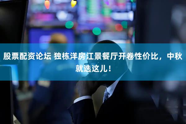 股票配资论坛 独栋洋房江景餐厅开卷性价比，中秋就选这儿！