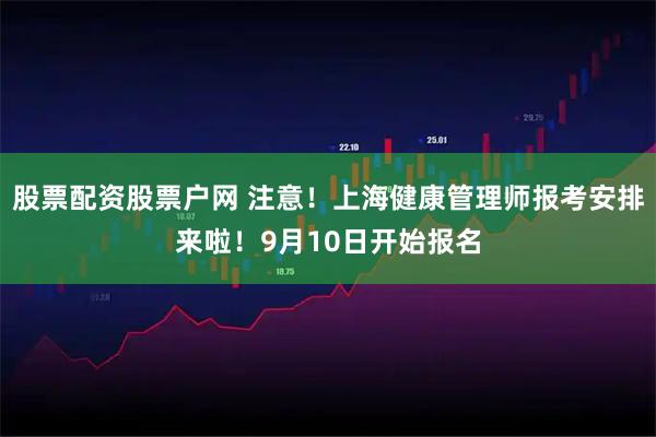 股票配资股票户网 注意！上海健康管理师报考安排来啦！9月10日开始报名