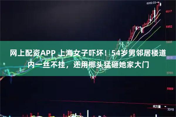 网上配资APP 上海女子吓坏！54岁男邻居楼道内一丝不挂，还用榔头猛砸她家大门