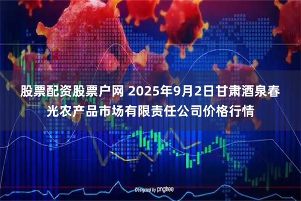 股票配资股票户网 2025年9月2日甘肃酒泉春光农产品市场有限责任公司价格行情