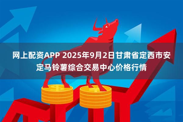网上配资APP 2025年9月2日甘肃省定西市安定马铃薯综合交易中心价格行情