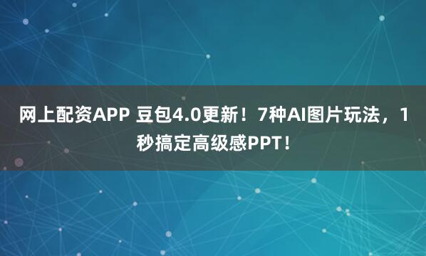 网上配资APP 豆包4.0更新！7种AI图片玩法，1秒搞定高级感PPT！