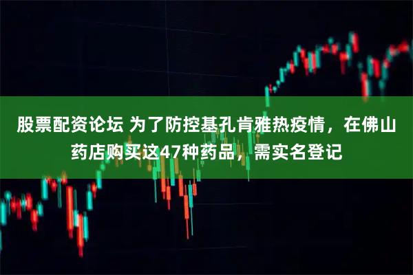 股票配资论坛 为了防控基孔肯雅热疫情，在佛山药店购买这47种药品，需实名登记