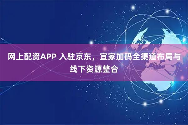 网上配资APP 入驻京东，宜家加码全渠道布局与线下资源整合