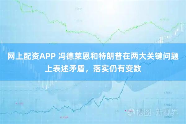 网上配资APP 冯德莱恩和特朗普在两大关键问题上表述矛盾，落实仍有变数