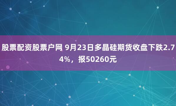 股票配资股票户网 9月23日多晶硅期货收盘下跌2.74%，报50260元