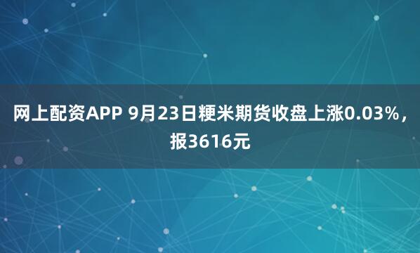 网上配资APP 9月23日粳米期货收盘上涨0.03%，报3616元
