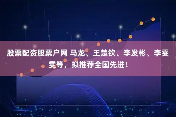 股票配资股票户网 马龙、王楚钦、李发彬、李雯雯等，拟推荐全国先进！