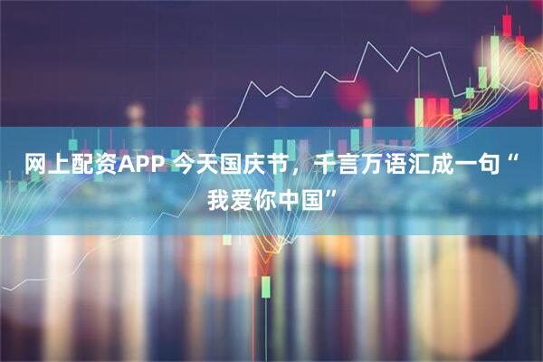 网上配资APP 今天国庆节，千言万语汇成一句“我爱你中国”