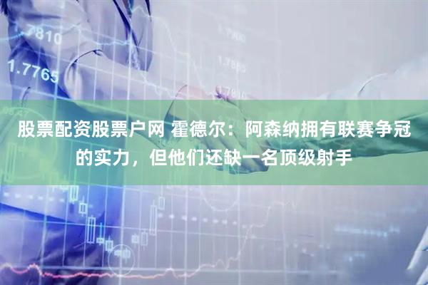 股票配资股票户网 霍德尔：阿森纳拥有联赛争冠的实力，但他们还缺一名顶级射手