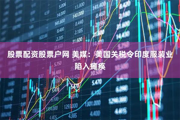 股票配资股票户网 美媒：美国关税令印度服装业陷入瘫痪