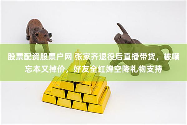 股票配资股票户网 张家齐退役后直播带货，被嘲忘本又掉价，好友全红婵空降礼物支持