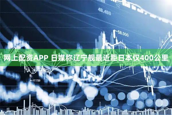 网上配资APP 日媒称辽宁舰最近距日本仅400公里