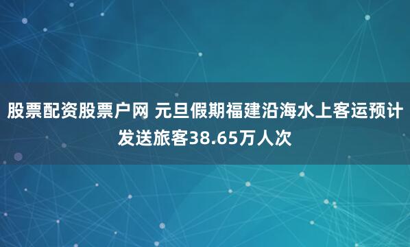股票配资股票户网 元旦假期福建沿海水上客运预计发送旅客38.65万人次