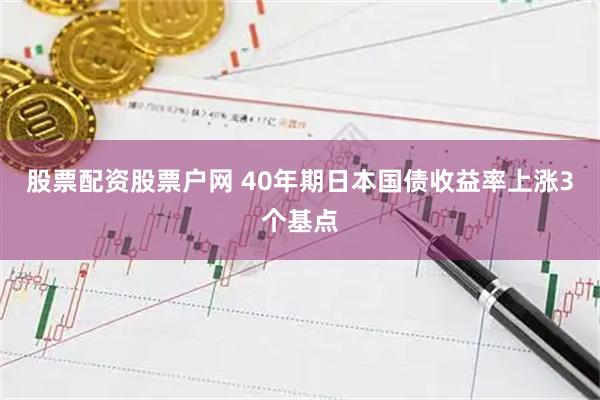 股票配资股票户网 40年期日本国债收益率上涨3个基点