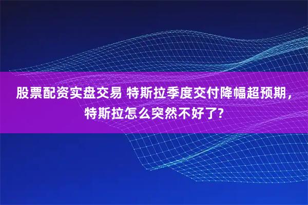 股票配资实盘交易 特斯拉季度交付降幅超预期，特斯拉怎么突然不好了?