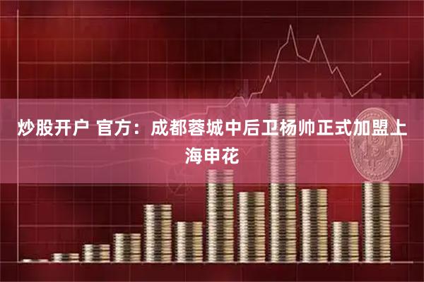 炒股开户 官方：成都蓉城中后卫杨帅正式加盟上海申花