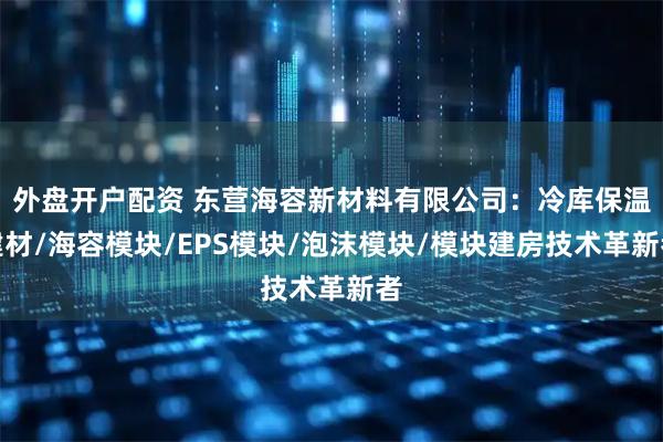 外盘开户配资 东营海容新材料有限公司：冷库保温建材/海容模块/EPS模块/泡沫模块/模块建房技术革新者