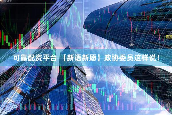 可靠配资平台 【新语新愿】政协委员这样说！