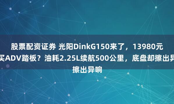 股票配资证券 光阳DinkG150来了，13980元能买ADV踏板？油耗2.25L续航500公里，底盘却擦出异响
