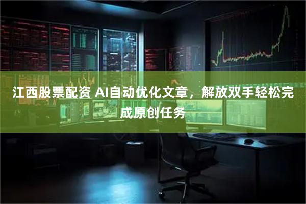 江西股票配资 AI自动优化文章，解放双手轻松完成原创任务