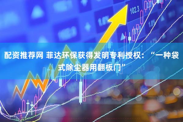 配资推荐网 菲达环保获得发明专利授权：“一种袋式除尘器用翻板门”