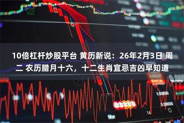 10倍杠杆炒股平台 黄历新说：26年2月3日 周二 农历腊月十六，十二生肖宜忌吉凶早知道