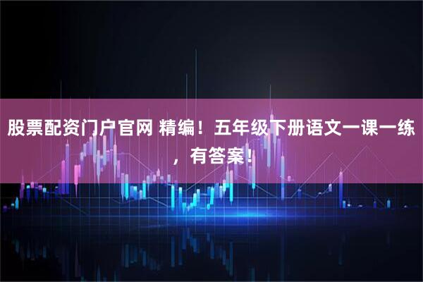 股票配资门户官网 精编！五年级下册语文一课一练，有答案！