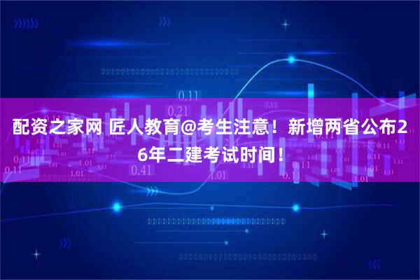 配资之家网 匠人教育@考生注意！新增两省公布26年二建考试时间！