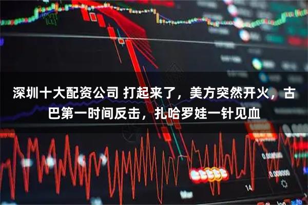 深圳十大配资公司 打起来了，美方突然开火，古巴第一时间反击，扎哈罗娃一针见血