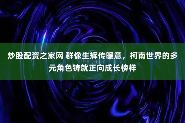 炒股配资之家网 群像生辉传暖意,柯南世界的多元角色铸就正向成长榜样