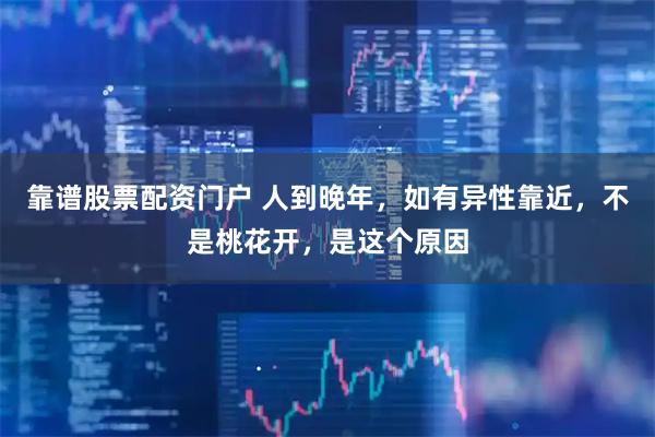 靠谱股票配资门户 人到晚年，如有异性靠近，不是桃花开，是这个原因
