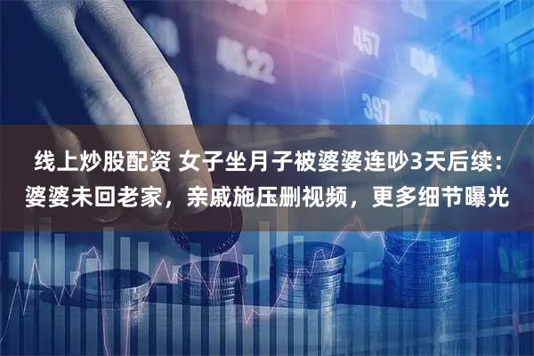 线上炒股配资 女子坐月子被婆婆连吵3天后续：婆婆未回老家，亲戚施压删视频，更多细节曝光