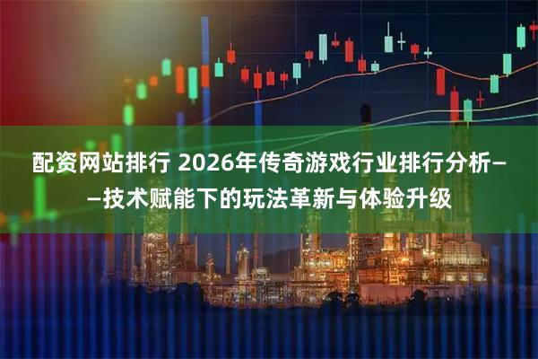 配资网站排行 2026年传奇游戏行业排行分析——技术赋能下的玩法革新与体验升级