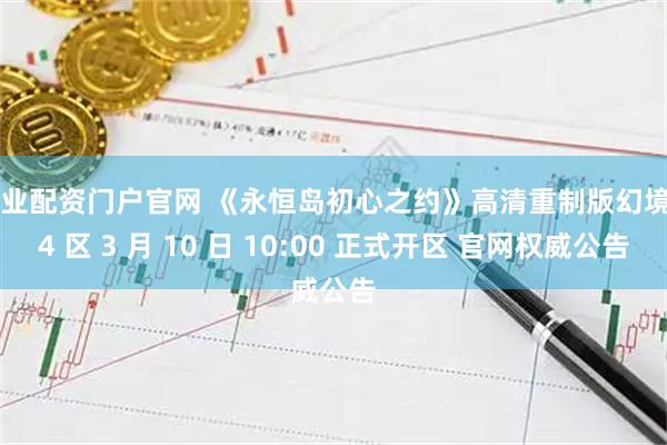 专业配资门户官网 《永恒岛初心之约》高清重制版幻境 84 区 3 月 10 日 10:00 正式开区 官网权威公告
