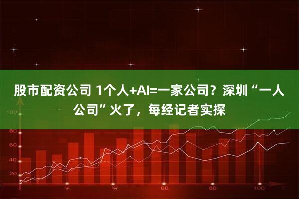 股市配资公司 1个人+AI=一家公司？深圳“一人公司”火了，每经记者实探