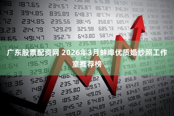 广东股票配资网 2026年3月蚌埠优质婚纱照工作室推荐榜