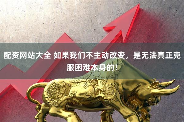 配资网站大全 如果我们不主动改变，是无法真正克服困难本身的！