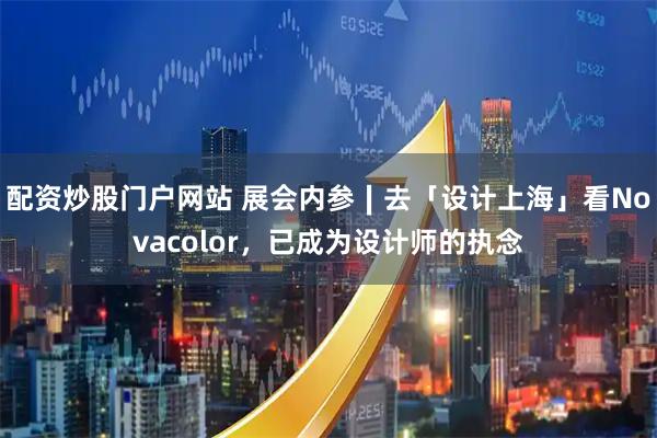配资炒股门户网站 展会内参∣去「设计上海」看Novacolor,已成为设计师的执念