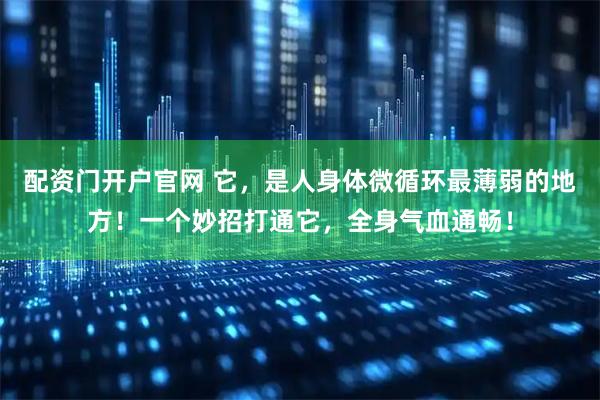 配资门开户官网 它,是人身体微循环最薄弱的地方!一个妙招打通它,全身气血通畅!