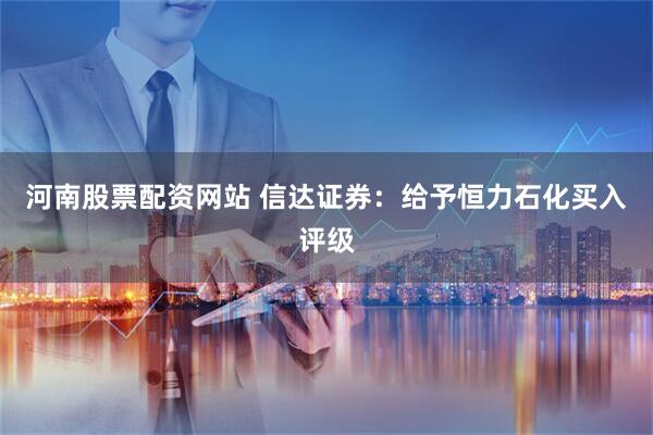 河南股票配资网站 信达证券:给予恒力石化买入评级