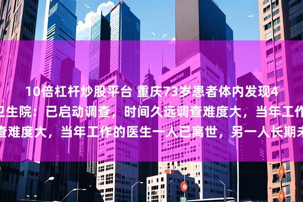 10倍杠杆炒股平台 重庆73岁患者体内发现45年前遗留纱布，涉事卫生院：已启动调查，时间久远调查难度大，当年工作的医生一人已离世，另一人长期未回重庆