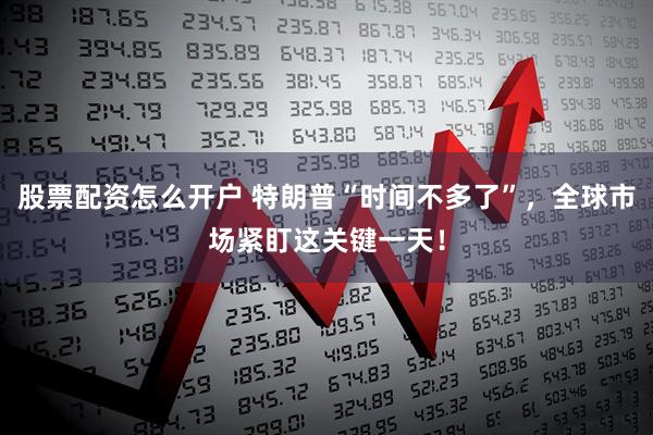 股票配资怎么开户 特朗普“时间不多了”，全球市场紧盯这关键一天！