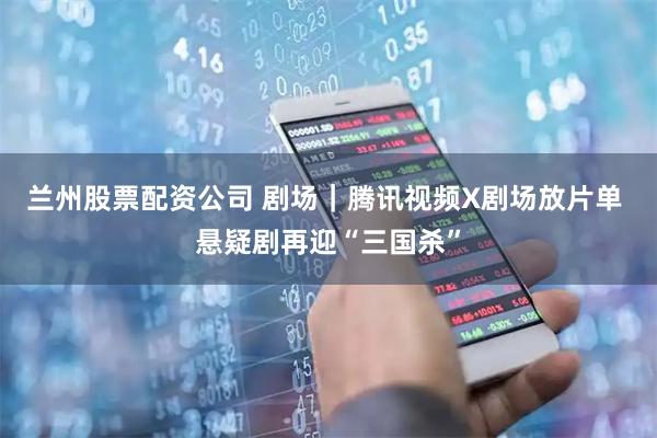 兰州股票配资公司 剧场｜腾讯视频X剧场放片单 悬疑剧再迎“三国杀”