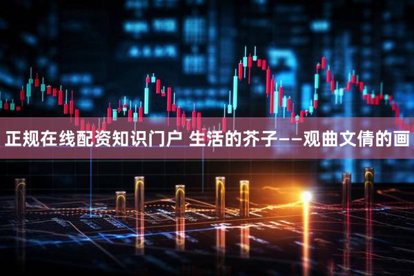 正规在线配资知识门户 生活的芥子——观曲文倩的画