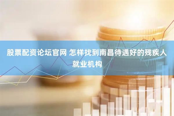 股票配资论坛官网 怎样找到南昌待遇好的残疾人就业机构